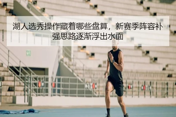 湖人选秀操作藏着哪些盘算，新赛季阵容补强思路逐渐浮出水面