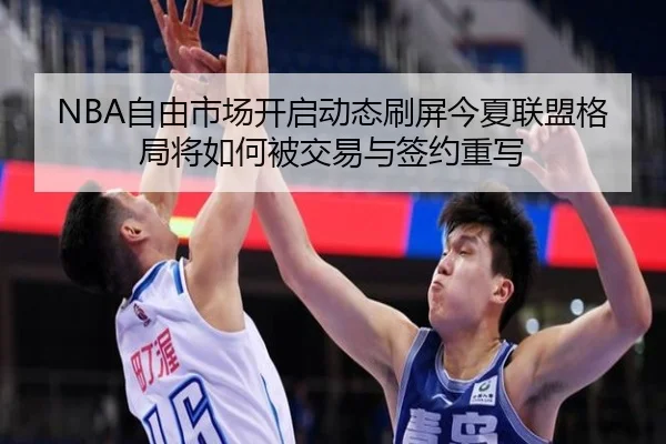 NBA自由市场开启动态刷屏今夏联盟格局将如何被交易与签约重写